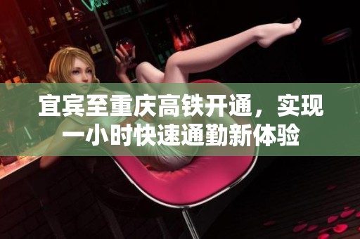 宜宾至重庆高铁开通，实现一小时快速通勤新体验