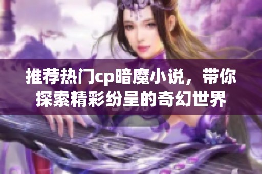 推荐热门cp暗魔小说，带你探索精彩纷呈的奇幻世界