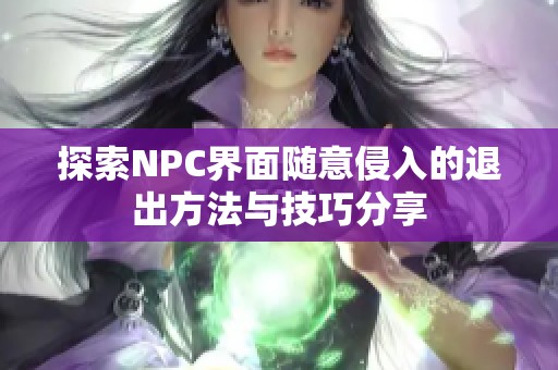 探索NPC界面随意侵入的退出方法与技巧分享