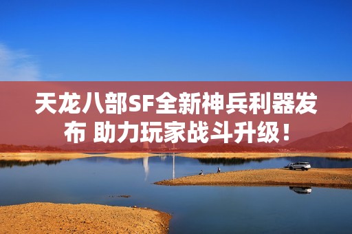 天龙八部SF全新神兵利器发布 助力玩家战斗升级！