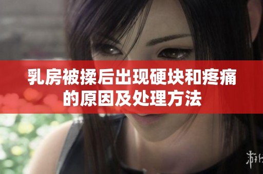 乳房被揉后出现硬块和疼痛的原因及处理方法