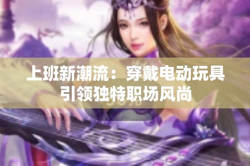 上班新潮流：穿戴电动玩具引领独特职场风尚