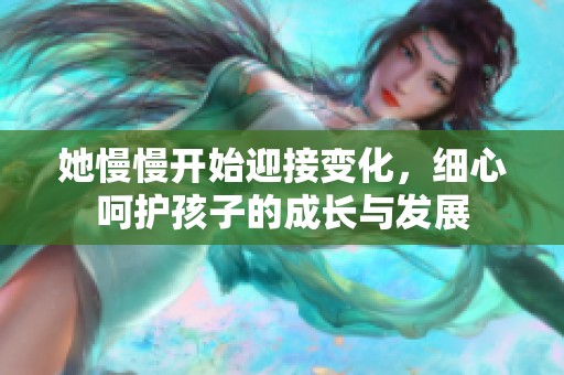 她慢慢开始迎接变化，细心呵护孩子的成长与发展