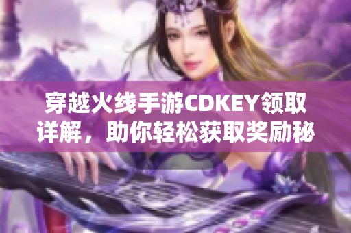 穿越火线手游CDKEY领取详解，助你轻松获取奖励秘诀