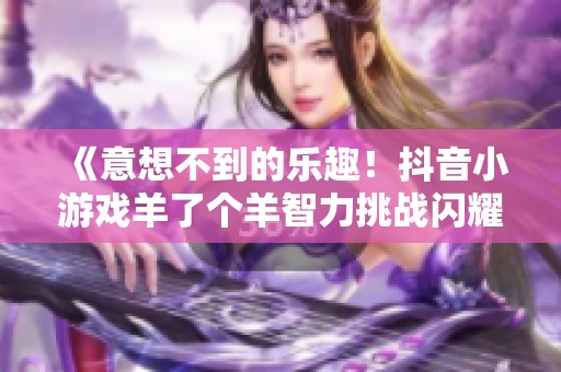 《意想不到的乐趣！抖音小游戏羊了个羊智力挑战闪耀上线》