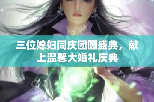 三位媳妇同庆团圆盛典，献上温馨大婚礼庆典