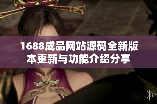 1688成品网站源码全新版本更新与功能介绍分享