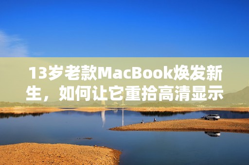 13岁老款MacBook焕发新生，如何让它重拾高清显示效果