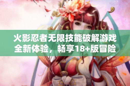 火影忍者无限技能破解游戏全新体验，畅享18+版冒险乐趣