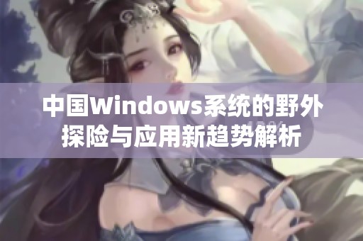 中国Windows系统的野外探险与应用新趋势解析