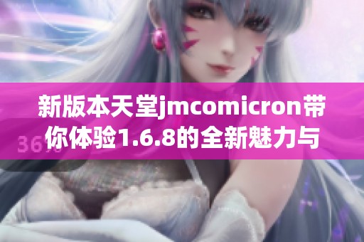 新版本天堂jmcomicron带你体验1.6.8的全新魅力与功能