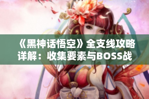 《黑神话悟空》全支线攻略详解：收集要素与BOSS战术解析