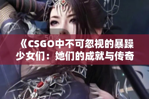 《CSGO中不可忽视的暴躁少女们：她们的成就与传奇》