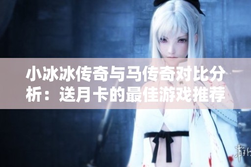 小冰冰传奇与马传奇对比分析：送月卡的最佳游戏推荐