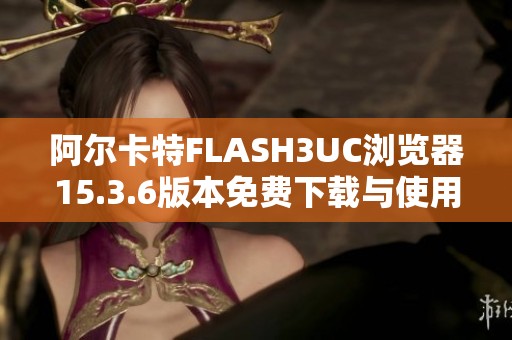 阿尔卡特FLASH3UC浏览器15.3.6版本免费下载与使用指南