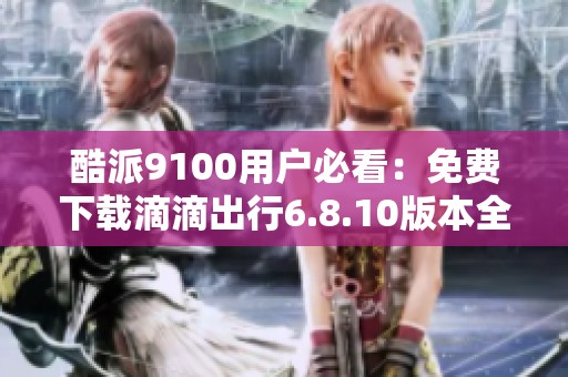 酷派9100用户必看：免费下载滴滴出行6.8.10版本全攻略