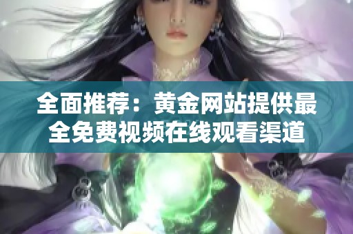 全面推荐：黄金网站提供最全免费视频在线观看渠道