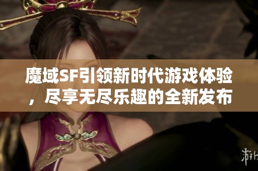 魔域SF引领新时代游戏体验，尽享无尽乐趣的全新发布！