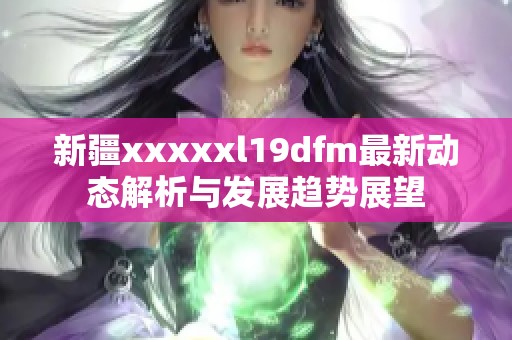 新疆xxxxxl19dfm最新动态解析与发展趋势展望