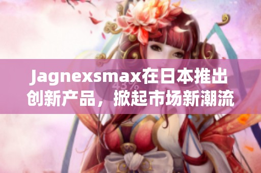 Jagnexsmax在日本推出创新产品，掀起市场新潮流