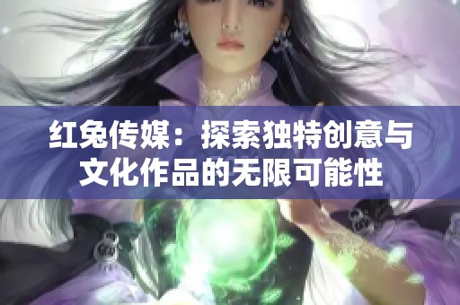 红兔传媒：探索独特创意与文化作品的无限可能性