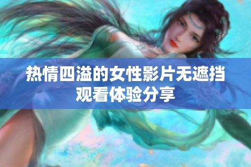 热情四溢的女性影片无遮挡观看体验分享