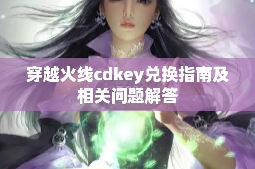 穿越火线cdkey兑换指南及相关问题解答