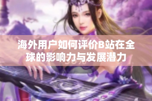 海外用户如何评价B站在全球的影响力与发展潜力