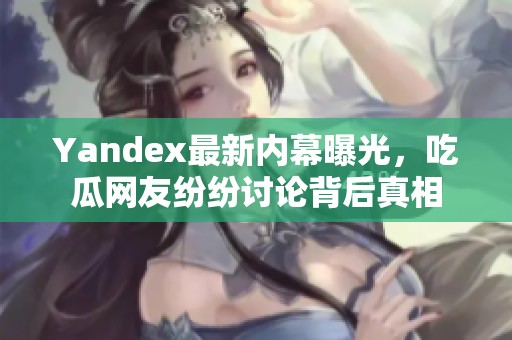 Yandex最新内幕曝光，吃瓜网友纷纷讨论背后真相