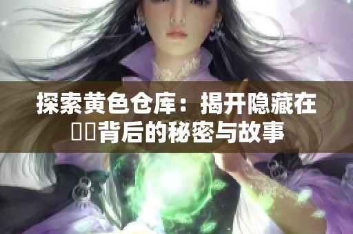 探索黄色仓库：揭开隐藏在倉庫背后的秘密与故事