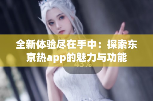 全新体验尽在手中：探索东京热app的魅力与功能