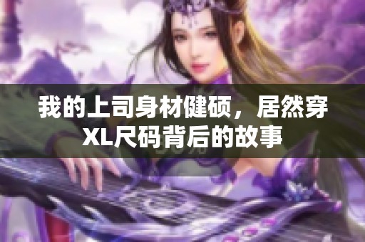 我的上司身材健硕，居然穿XL尺码背后的故事