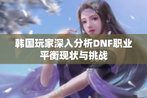 韩国玩家深入分析DNF职业平衡现状与挑战