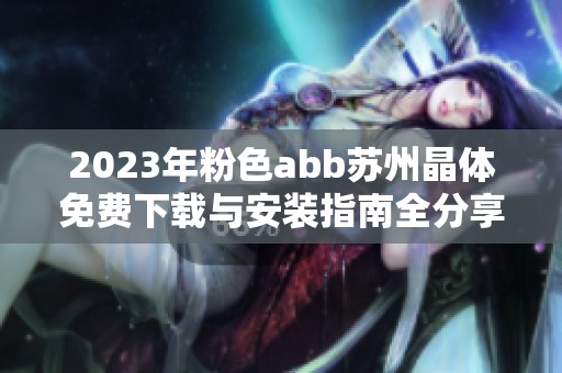 2023年粉色abb苏州晶体免费下载与安装指南全分享