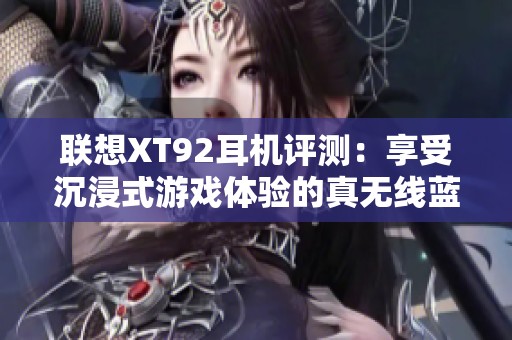 联想XT92耳机评测：享受沉浸式游戏体验的真无线蓝牙耳机