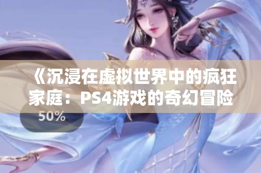 《沉浸在虚拟世界中的疯狂家庭：PS4游戏的奇幻冒险》