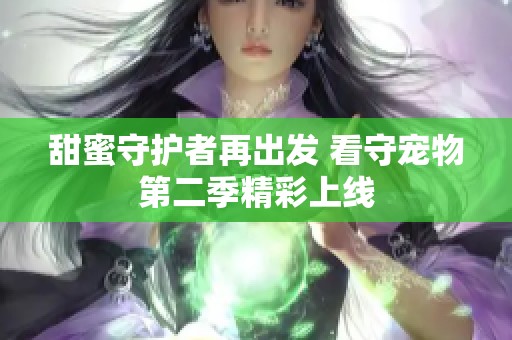 甜蜜守护者再出发 看守宠物第二季精彩上线