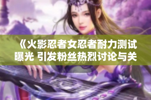 《火影忍者女忍者耐力测试曝光 引发粉丝热烈讨论与关注》