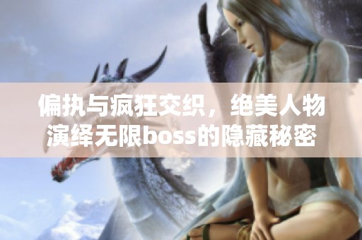 偏执与疯狂交织，绝美人物演绎无限boss的隐藏秘密