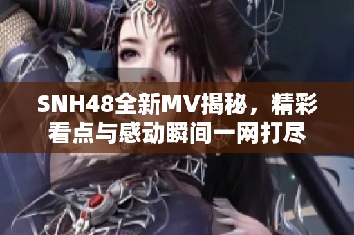 SNH48全新MV揭秘，精彩看点与感动瞬间一网打尽