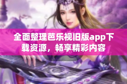 全面整理芭乐视旧版app下载资源，畅享精彩内容