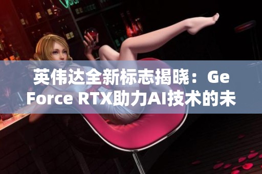 英伟达全新标志揭晓：GeForce RTX助力AI技术的未来发展