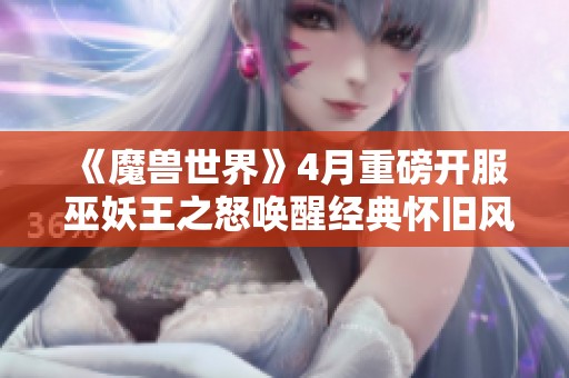 《魔兽世界》4月重磅开服 巫妖王之怒唤醒经典怀旧风潮