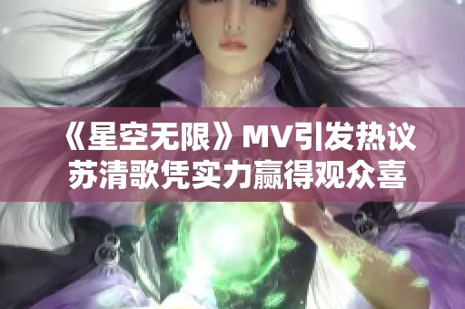 《星空无限》MV引发热议 苏清歌凭实力赢得观众喜爱