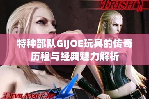 特种部队GIJOE玩具的传奇历程与经典魅力解析