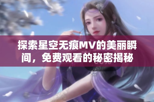 探索星空无痕MV的美丽瞬间，免费观看的秘密揭秘