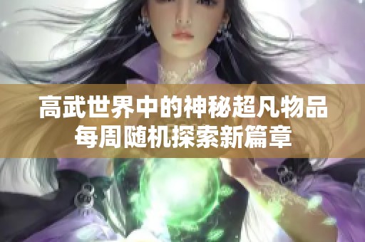 高武世界中的神秘超凡物品每周随机探索新篇章