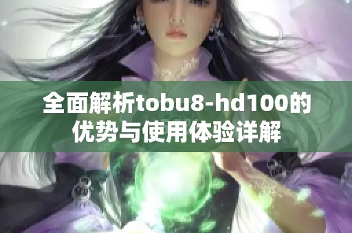 全面解析tobu8-hd100的优势与使用体验详解