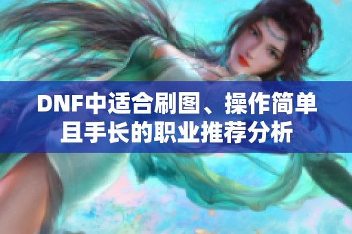 DNF中适合刷图、操作简单且手长的职业推荐分析