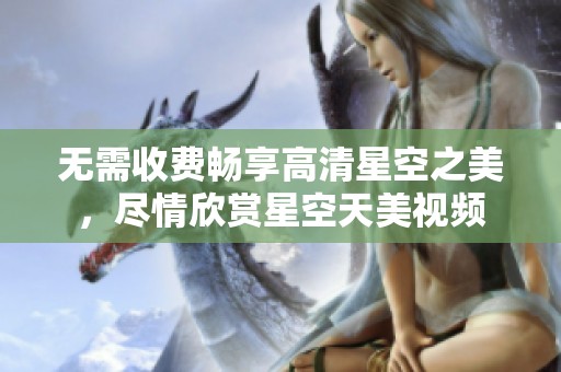 无需收费畅享高清星空之美，尽情欣赏星空天美视频